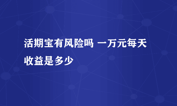 活期宝有风险吗 一万元每天收益是多少