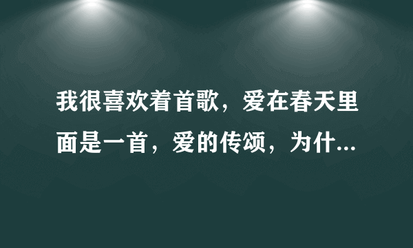 我很喜欢着首歌，爱在春天里面是一首，爱的传颂，为什么就不能下载，这么好的一首歌为什么就让人找不到