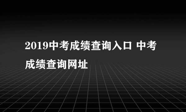 2019中考成绩查询入口 中考成绩查询网址