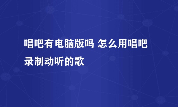 唱吧有电脑版吗 怎么用唱吧录制动听的歌