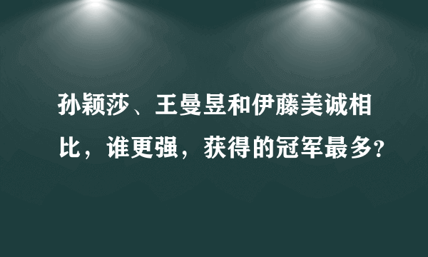 孙颖莎、王曼昱和伊藤美诚相比，谁更强，获得的冠军最多？