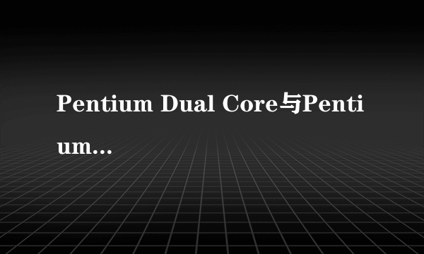 Pentium Dual Core与Pentium D的区别?