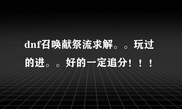 dnf召唤献祭流求解。。玩过的进。。好的一定追分！！！