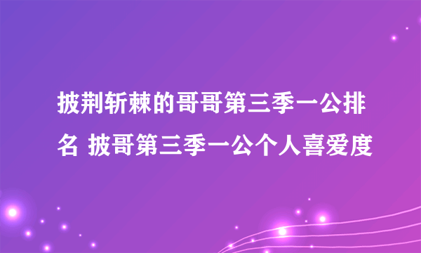 披荆斩棘的哥哥第三季一公排名 披哥第三季一公个人喜爱度