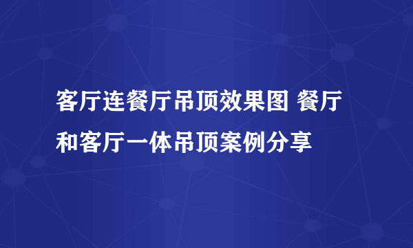 客厅连餐厅吊顶效果图 餐厅和客厅一体吊顶案例分享