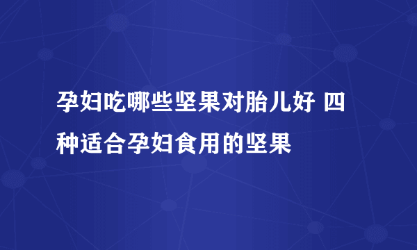 孕妇吃哪些坚果对胎儿好 四种适合孕妇食用的坚果