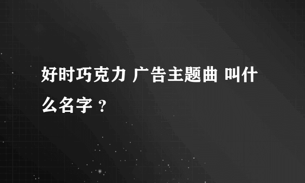 好时巧克力 广告主题曲 叫什么名字 ？