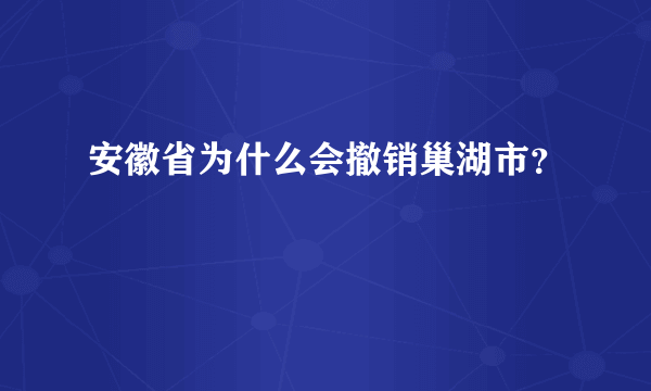 安徽省为什么会撤销巢湖市？