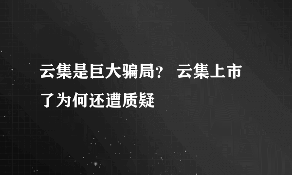 云集是巨大骗局？ 云集上市了为何还遭质疑