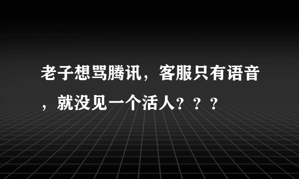 老子想骂腾讯，客服只有语音，就没见一个活人？？？