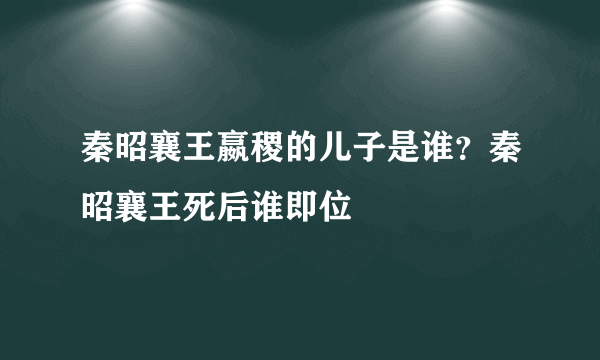 秦昭襄王嬴稷的儿子是谁？秦昭襄王死后谁即位