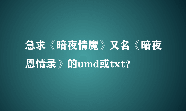 急求《暗夜情魔》又名《暗夜恩情录》的umd或txt？