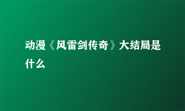 动漫《风雷剑传奇》大结局是什么