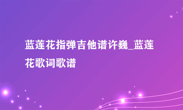 蓝莲花指弹吉他谱许巍_蓝莲花歌词歌谱