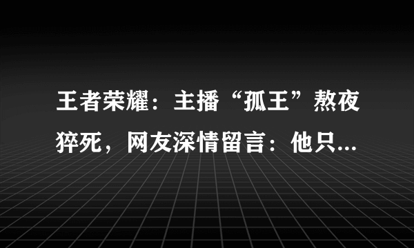 王者荣耀：主播“孤王”熬夜猝死，网友深情留言：他只是睡着了！