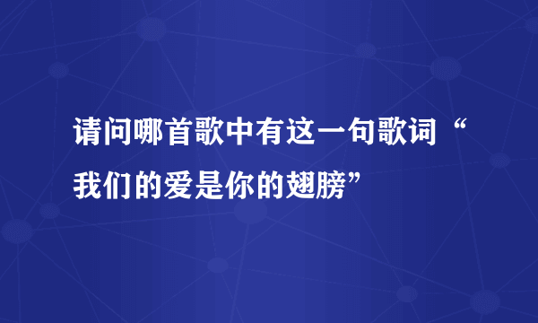 请问哪首歌中有这一句歌词“我们的爱是你的翅膀”