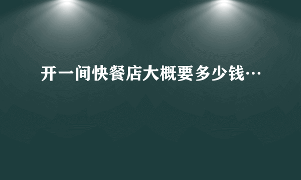 开一间快餐店大概要多少钱…