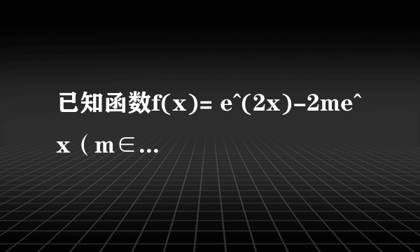 已知函数f(x)= e^(2x)-2me^x（m∈R 其中e为自然对数的底数）