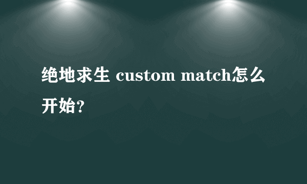 绝地求生 custom match怎么开始？