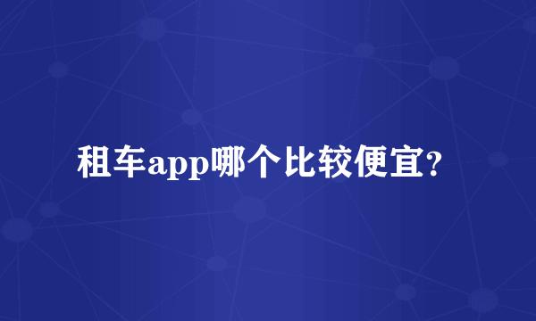 租车app哪个比较便宜？