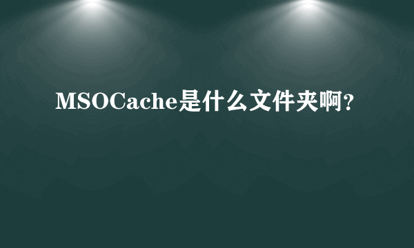 MSOCache是什么文件夹啊？