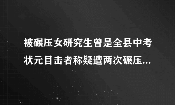 被碾压女研究生曾是全县中考状元目击者称疑遭两次碾压：官方回应-飞外