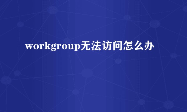 workgroup无法访问怎么办