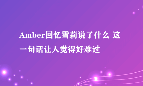 Amber回忆雪莉说了什么 这一句话让人觉得好难过