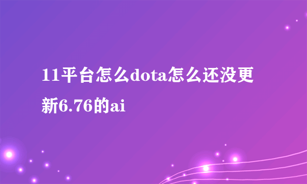 11平台怎么dota怎么还没更新6.76的ai