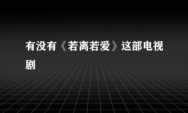 有没有《若离若爱》这部电视剧