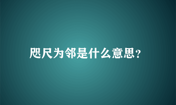 咫尺为邻是什么意思？