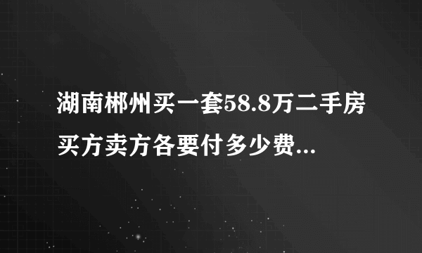 湖南郴州买一套58.8万二手房买方卖方各要付多少费用？包括国家各项该收的和中介费，请列出具体费用。