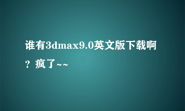 谁有3dmax9.0英文版下载啊？疯了~~