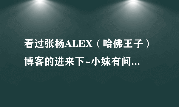 看过张杨ALEX（哈佛王子）博客的进来下~小妹有问题要求助