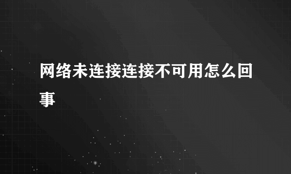 网络未连接连接不可用怎么回事