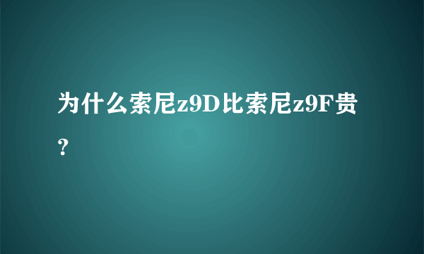 为什么索尼z9D比索尼z9F贵？