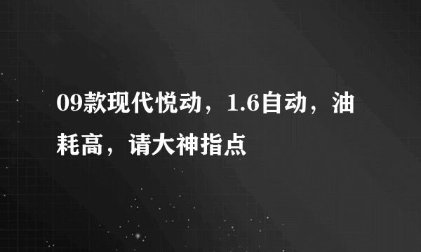 09款现代悦动，1.6自动，油耗高，请大神指点