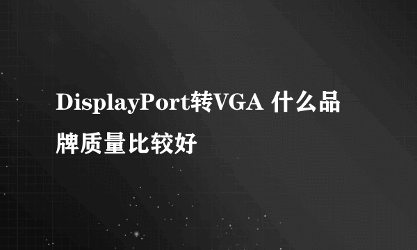 DisplayPort转VGA 什么品牌质量比较好