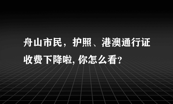 舟山市民，护照、港澳通行证收费下降啦, 你怎么看？