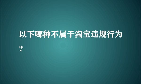 以下哪种不属于淘宝违规行为？