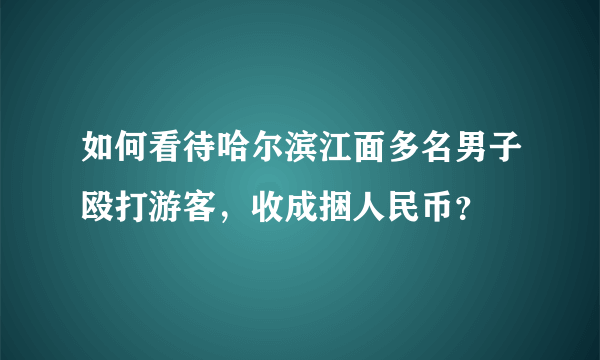 如何看待哈尔滨江面多名男子殴打游客，收成捆人民币？