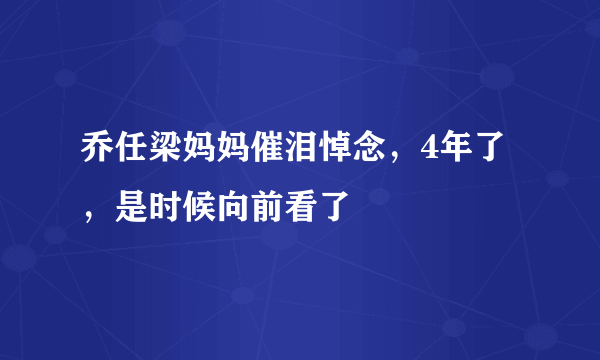 乔任梁妈妈催泪悼念，4年了，是时候向前看了