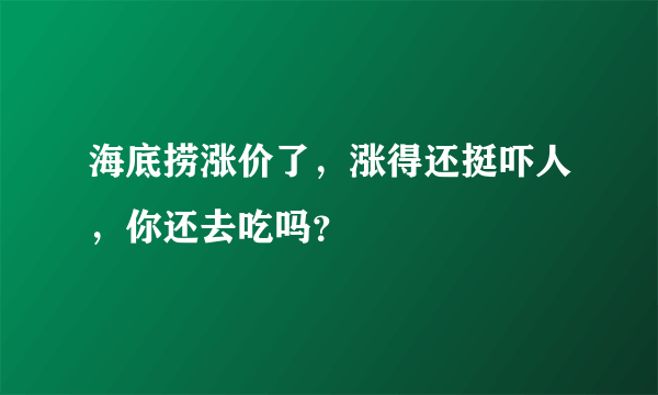 海底捞涨价了，涨得还挺吓人，你还去吃吗？