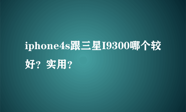 iphone4s跟三星I9300哪个较好？实用？