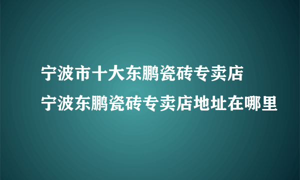 宁波市十大东鹏瓷砖专卖店 宁波东鹏瓷砖专卖店地址在哪里