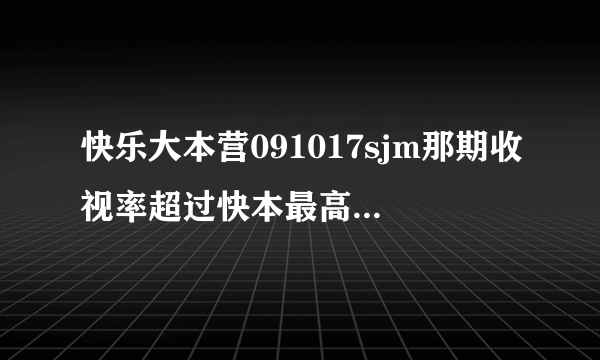 快乐大本营091017sjm那期收视率超过快本最高纪录了吗？