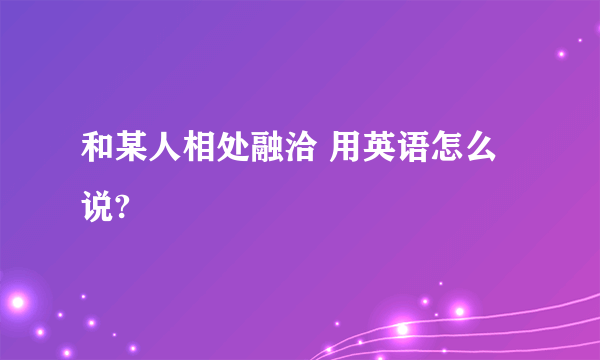 和某人相处融洽 用英语怎么说?