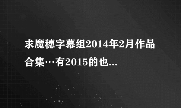 求魔穗字幕组2014年2月作品合集…有2015的也发过来吧…我要百度云的哦。。。