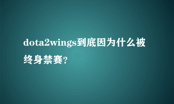 dota2wings到底因为什么被终身禁赛？