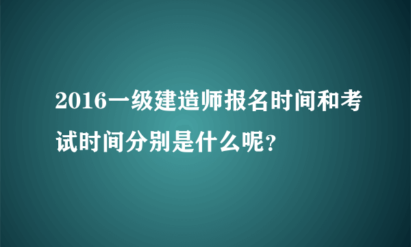 2016一级建造师报名时间和考试时间分别是什么呢？